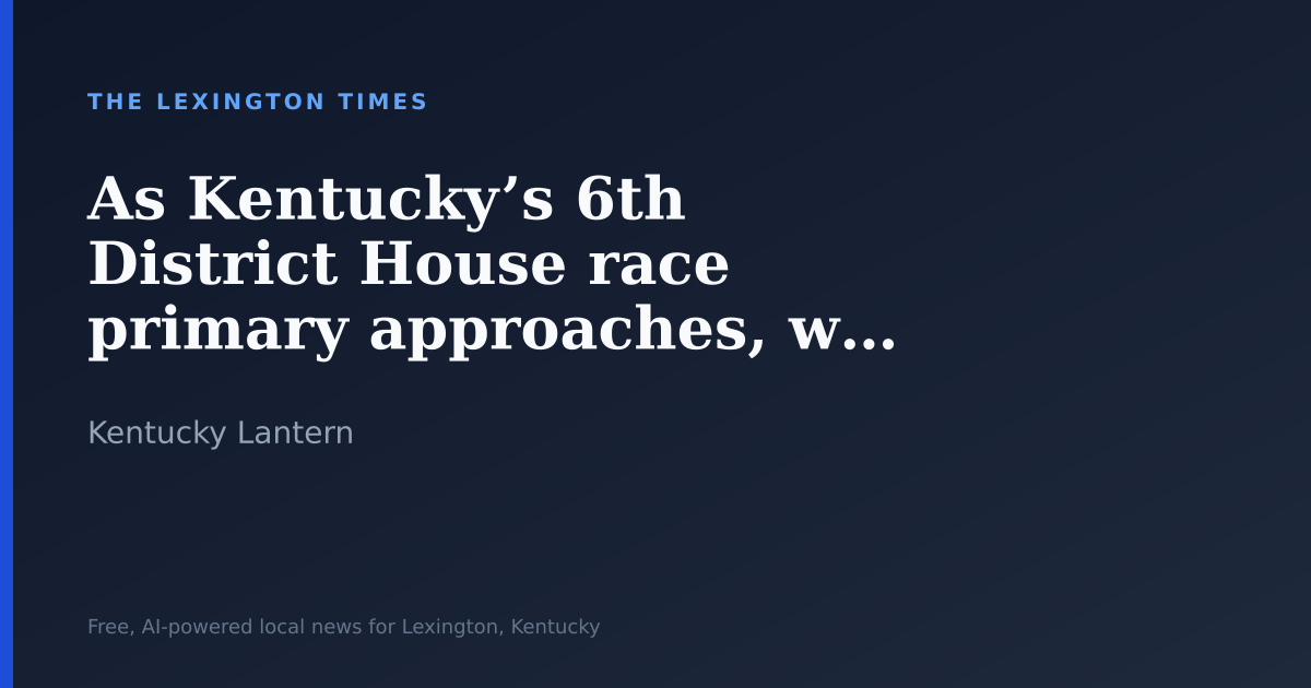 As Kentucky’s 6th District House race primary approaches, will Trump effect be in play?