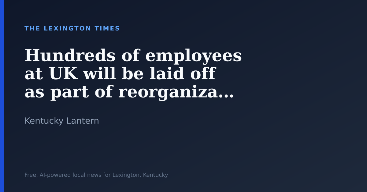 Hundreds of employees at UK will be laid off as part of reorganization