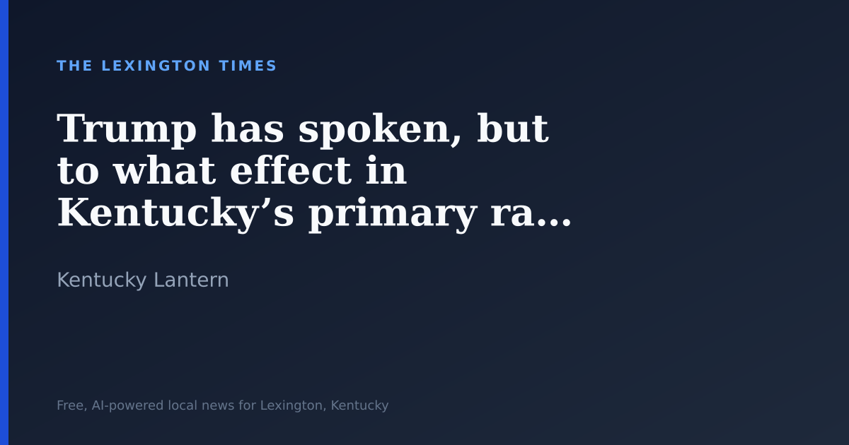 Trump has spoken, but to what effect in Kentucky’s primary races?