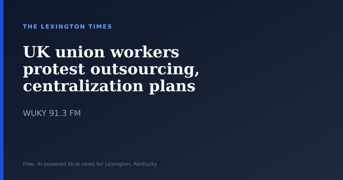 UK union workers protest outsourcing, centralization plans