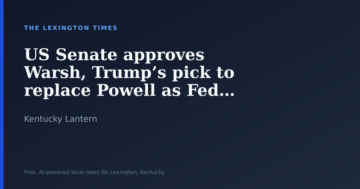 US Senate approves Warsh, Trump’s pick to replace Powell as Fed chair